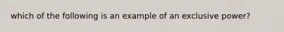 which of the following is an example of an exclusive power?