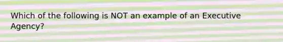 Which of the following is NOT an example of an Executive Agency?