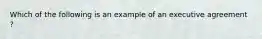 Which of the following is an example of an executive agreement ?