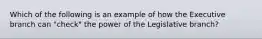 Which of the following is an example of how the Executive branch can "check" the power of the Legislative branch?