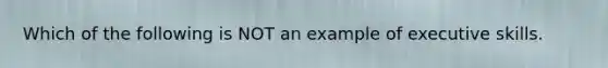 Which of the following is NOT an example of executive skills.