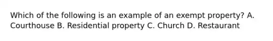 Which of the following is an example of an exempt property? A. Courthouse B. Residential property C. Church D. Restaurant