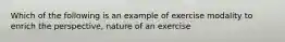 Which of the following is an example of exercise modality to enrich the perspective, nature of an exercise