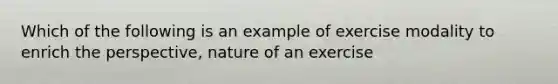 Which of the following is an example of exercise modality to enrich the perspective, nature of an exercise