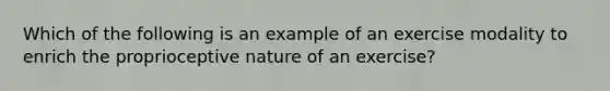 Which of the following is an example of an exercise modality to enrich the proprioceptive nature of an exercise?