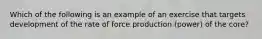 Which of the following is an example of an exercise that targets development of the rate of force production (power) of the core?