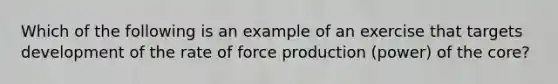 Which of the following is an example of an exercise that targets development of the rate of force production (power) of the core?