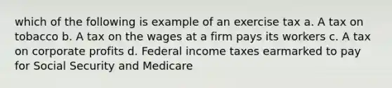 which of the following is example of an exercise tax a. A tax on tobacco b. A tax on the wages at a firm pays its workers c. A tax on corporate profits d. Federal income taxes earmarked to pay for Social Security and Medicare