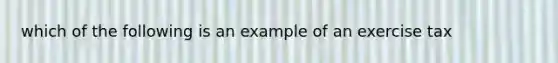 which of the following is an example of an exercise tax