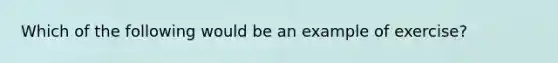 Which of the following would be an example of exercise?