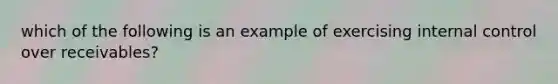 which of the following is an example of exercising internal control over receivables?