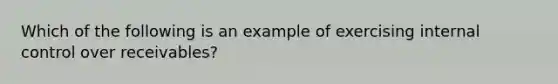 Which of the following is an example of exercising internal control over receivables?