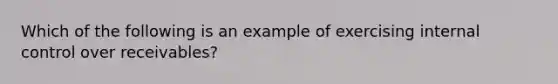 Which of the following is an example of exercising internal control over​ receivables?