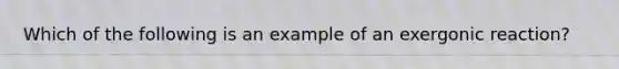 Which of the following is an example of an exergonic reaction?