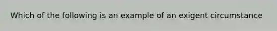 Which of the following is an example of an exigent circumstance