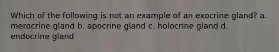 Which of the following is not an example of an exocrine gland? a. merocrine gland b. apocrine gland c. holocrine gland d. endocrine gland