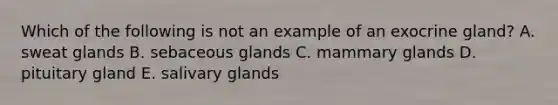 Which of the following is not an example of an exocrine gland? A. sweat glands B. sebaceous glands C. mammary glands D. pituitary gland E. salivary glands