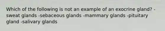 Which of the following is not an example of an exocrine gland? -sweat glands -sebaceous glands -mammary glands -pituitary gland -salivary glands