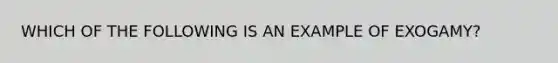 WHICH OF THE FOLLOWING IS AN EXAMPLE OF EXOGAMY?