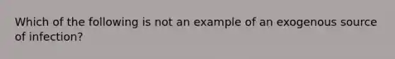 Which of the following is not an example of an exogenous source of infection?