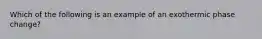 Which of the following is an example of an exothermic phase change?