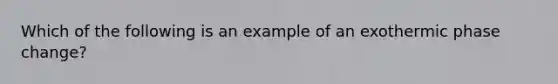 Which of the following is an example of an exothermic phase change?