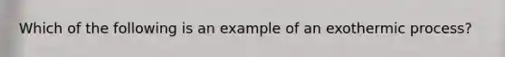 Which of the following is an example of an exothermic process?