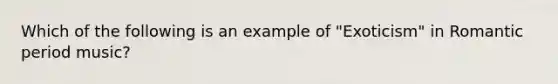 Which of the following is an example of "Exoticism" in Romantic period music?