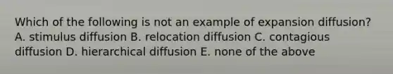 Which of the following is not an example of expansion diffusion? A. stimulus diffusion B. relocation diffusion C. contagious diffusion D. hierarchical diffusion E. none of the above