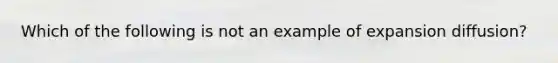 Which of the following is not an example of expansion diffusion?