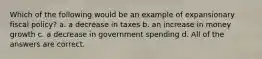 Which of the following would be an example of expansionary fiscal policy? a. a decrease in taxes b. an increase in money growth c. a decrease in government spending d. All of the answers are correct.