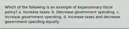 Which of the following is an example of expansionary fiscal policy? a. Increase taxes. b. Decrease government spending. c. Increase government spending. d. Increase taxes and decrease government spending equally.