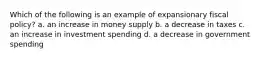 Which of the following is an example of expansionary fiscal policy? a. an increase in money supply b. a decrease in taxes c. an increase in investment spending d. a decrease in government spending