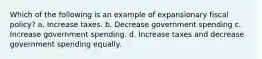 Which of the following is an example of expansionary fiscal policy? a. Increase taxes. b. Decrease government spending c. Increase government spending. d. Increase taxes and decrease government spending equally.