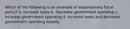 Which of the following is an example of expansionary fiscal policy? a. Increase taxes b. Decrease government spending c. Increase government spending d. Increase taxes and decrease government spending equally