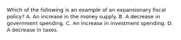 Which of the following is an example of an expansionary fiscal​ policy? A. An increase in the money supply. B. A decrease in government spending. C. An increase in investment spending. D. A decrease in taxes.