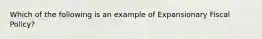 Which of the following is an example of Expansionary Fiscal Policy?