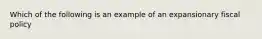 Which of the following is an example of an expansionary fiscal policy