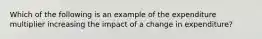 Which of the following is an example of the expenditure multiplier increasing the impact of a change in expenditure?