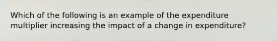 Which of the following is an example of the expenditure multiplier increasing the impact of a change in expenditure?