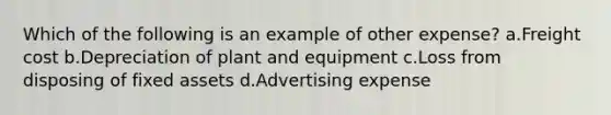 Which of the following is an example of other expense? a.Freight cost b.Depreciation of plant and equipment c.Loss from disposing of fixed assets d.Advertising expense