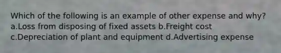 Which of the following is an example of other expense and why? a.Loss from disposing of fixed assets b.Freight cost c.Depreciation of plant and equipment d.Advertising expense