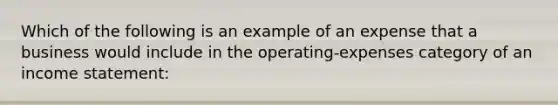 Which of the following is an example of an expense that a business would include in the operating-expenses category of an <a href='https://www.questionai.com/knowledge/kCPMsnOwdm-income-statement' class='anchor-knowledge'>income statement</a>: