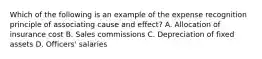 Which of the following is an example of the expense recognition principle of associating cause and effect? A. Allocation of insurance cost B. Sales commissions C. Depreciation of fixed assets D. Officers' salaries