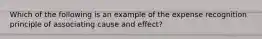 Which of the following is an example of the expense recognition principle of associating cause and effect?