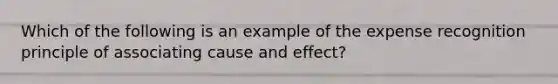 Which of the following is an example of the expense recognition principle of associating cause and effect?