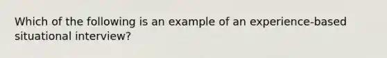 Which of the following is an example of an experience-based situational interview?