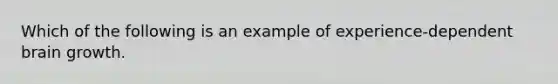 Which of the following is an example of experience-dependent brain growth.