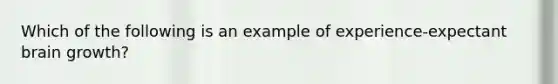 Which of the following is an example of experience-expectant brain growth?