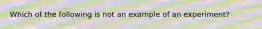 Which of the following is not an example of an experiment?